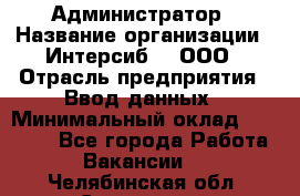 Администратор › Название организации ­ Интерсиб-T, ООО › Отрасль предприятия ­ Ввод данных › Минимальный оклад ­ 30 000 - Все города Работа » Вакансии   . Челябинская обл.,Снежинск г.